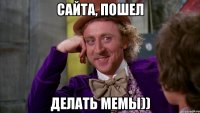 Сайта, пошел делать мемы))