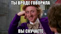 ты вроде говорила вы скучаете