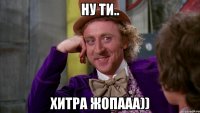 ну ти.. хитра жопааа))