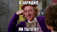 А зарядил Ли ты его?