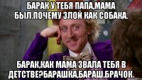 Барак у тебя папа,мама был.почему злой как собака. Барак,как мама звала тебя в детстве?барашка,бараш,брачок.