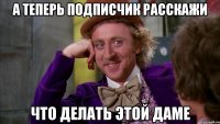 а теперь подписчик расскажи что делать этой даме
