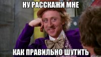 Ну расскажи мне Как правильно шутить