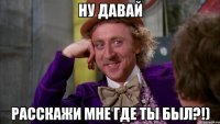 Ну давай Расскажи мне где ты был?!)