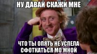 Ну давай скажи мне что ты опять не успела сфоткаться мо мной