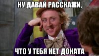 Ну давай расскажи, Что у тебя нет доната