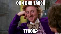 Он один такой Тупой?