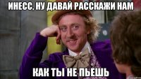 Инесс, ну давай расскажи нам как ты не пьешь