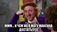  Ммм... и чем же я могу Максика достать!?)))