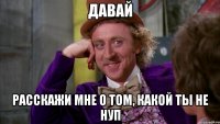 ДАВАЙ расскажи мне о том, какой ты не нуп