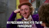  Ну расскажи мне что ты не голодный