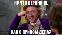 Ну что Вероника, Как с Яриком дела?