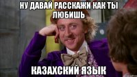 Ну давай расскажи как ты любишь казахский язык
