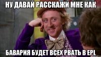 Ну давай расскажи мне как Бавария будет всех рвать в EPL
