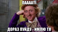 Пааааті Дораз пуйду - имлю тя