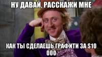 Ну давай, расскажи мне Как ты сделаешь графити за $10 000