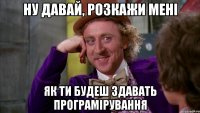 НУ ДАВАЙ, РОЗКАЖИ МЕНІ ЯК ТИ БУДЕШ ЗДАВАТЬ ПРОГРАМІРУВАННЯ