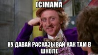 (с)мама ну давай расказывай как там в школе