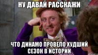 Ну давай расскажи что динамо провело худший сезон в истории