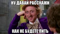 НУ ДАВАЙ РАССКАЖИ КАК НЕ БУДЕТЕ ПИТЬ
