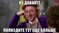 Ну давайте Попиздите тут еще больше
