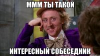 Ммм ты такой интересный собеседник