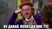  ну давай, попизди мне тут