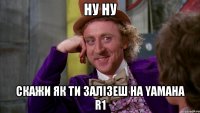 ну ну скажи як ти залізеш на YAMAHA R1