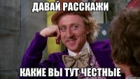 Давай расскажи Какие вы тут честные