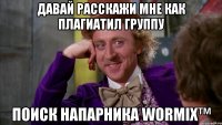 Давай расскажи мне как плагиатил группу Поиск напарника Wormix™