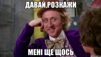 Давай,розкажи мені ще щось
