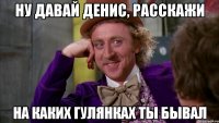 НУ ДАВАЙ ДЕНИС, РАССКАЖИ НА КАКИХ ГУЛЯНКАХ ТЫ БЫВАЛ