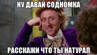 ну давай Содномка расскажи что ты натурал