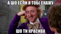 А шо если я Тобі скажу шо ти красива