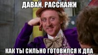 Давай, расскажи как ты сильно готовился к ДПА