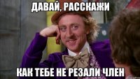Давай, расскажи как тебе не резали член