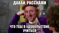 давай, расскажи что тебе в удовольствие учиться