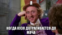 я когда Кузя дотрагивается до мяча