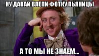 Ну давай влепи фотку пьяницы А то мы не знаем...