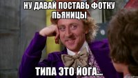 Ну давай поставь фотку пьяницы типа это йога...
