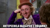  интересно,а Кадыров с яйцами?