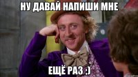 ну давай напиши мне ещё раз ;)