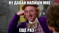 ну давай напиши мне ещё раз -_-