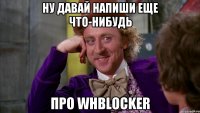 Ну давай напиши еще что-нибудь про WHBlocker
