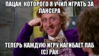 Пацан, которого я учил играть за лансера теперь каждую игру нагибает паб (с) Рак