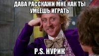 дава расскажи мне как ты умеешь играть P.S. НУРИК
