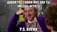даваЙ расскажи мне как ты умеешь играть P.S. НУРИК