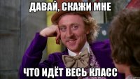 давай, скажи мне что идёт весь класс