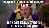 Ну давай говори какой я задрот в WoT Если сам ждешь субботу и играешь целый день