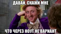 давай, скажи мне что через ноут не вариант